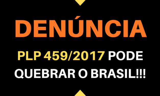 DENÚNCIA: O PLP 459/2017 PODE QUEBRAR O BRASIL