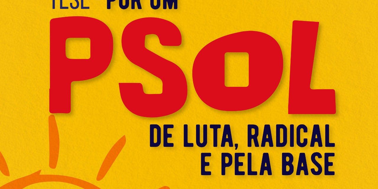 Tese “Por um PSOL de luta, radical e pela base”.