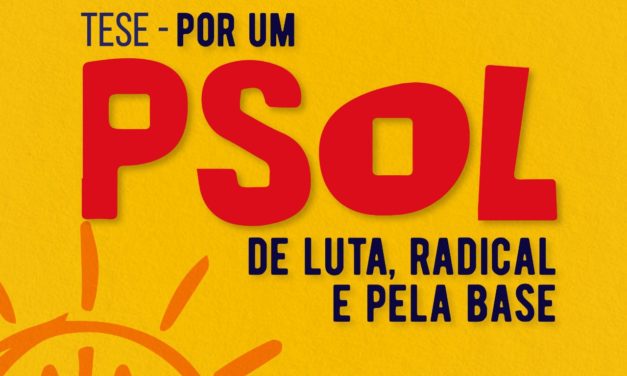 Tese “Por um PSOL de luta, radical e pela base”.