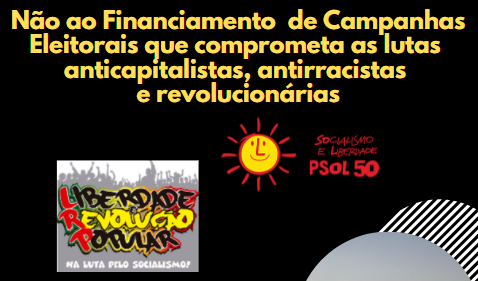 Não ao Financiamento de Campanhas Eleitorais que comprometa as lutas anticapitalistas, antirracistas e revolucionárias.